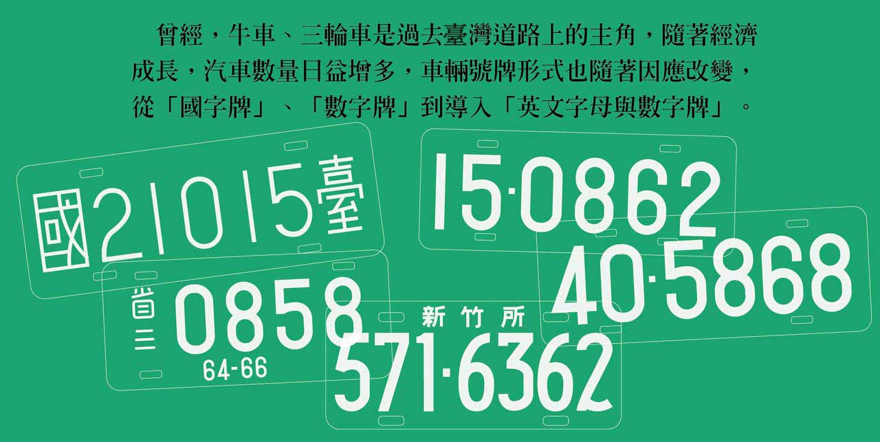 曾經,牛車、三輪車是過去臺灣道路上的主角,隨著經濟 成長,汽車數量日益增多,車輛號牌形式也隨著因應改變, 從「國字牌」、「數字牌」到導入「英文字母與數字牌」。